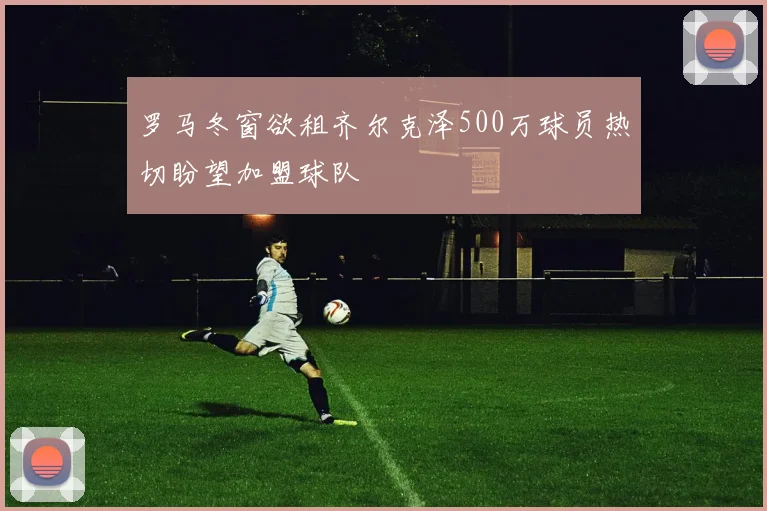 罗马冬窗欲租齐尔克泽500万球员热切盼望加盟球队