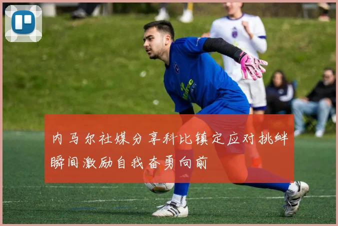 内马尔社媒分享科比镇定应对挑衅瞬间激励自我奋勇向前