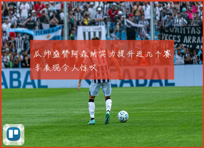 瓜帅盛赞阿森纳实力提升近几个赛季表现令人惊叹