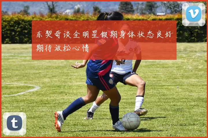 东契奇谈全明星假期身体状态良好期待放松心情