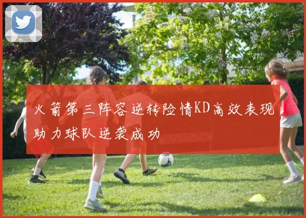 火箭第三阵容逆转险情KD高效表现助力球队逆袭成功