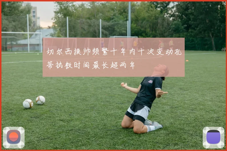 切尔西换帅频繁十年内十次变动孔蒂执教时间最长超两年