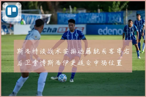 斯洛特谈战术安排远藤航或客串右后卫索博斯洛伊更适合中场位置
