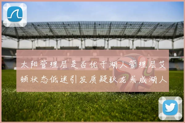 太阳管理层是否优于湖人管理层艾顿状态低迷引发质疑狄龙或成湖人新目标