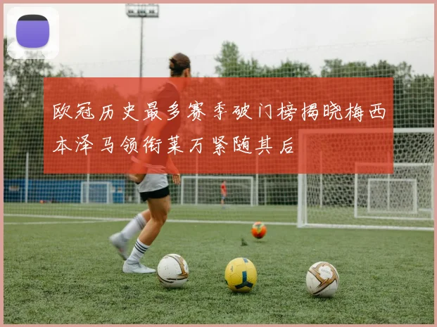 欧冠历史最多赛季破门榜揭晓梅西本泽马领衔莱万紧随其后