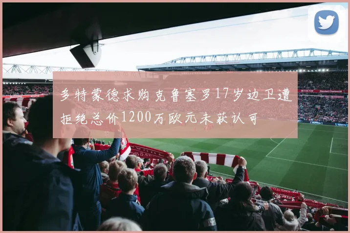 多特蒙德求购克鲁塞罗17岁边卫遭拒绝总价1200万欧元未获认可