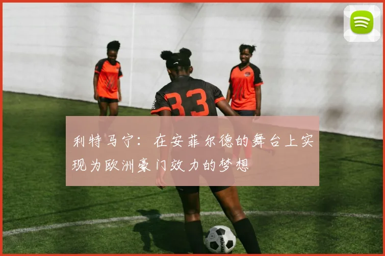 利特马宁：在安菲尔德的舞台上实现为欧洲豪门效力的梦想