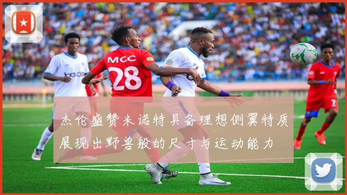 杰伦盛赞米诺特具备理想侧翼特质展现出野兽般的尺寸与运动能力