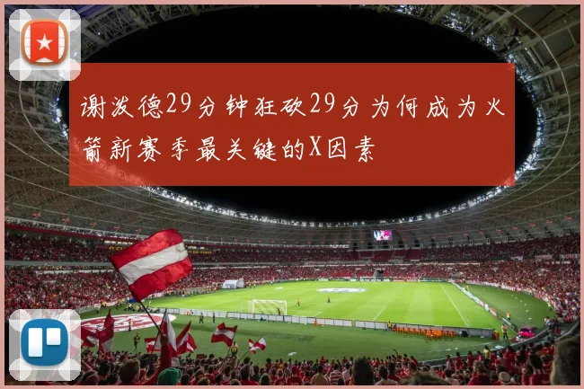 谢泼德29分钟狂砍29分为何成为火箭新赛季最关键的X因素