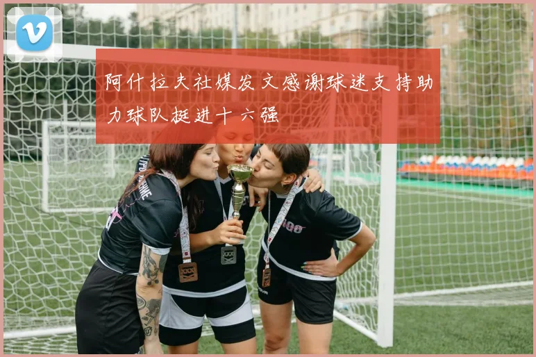 阿什拉夫社媒发文感谢球迷支持助力球队挺进十六强