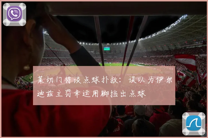 莱切门将谈点球扑救：误以为伊尔迪兹主罚幸运用脚挡出点球