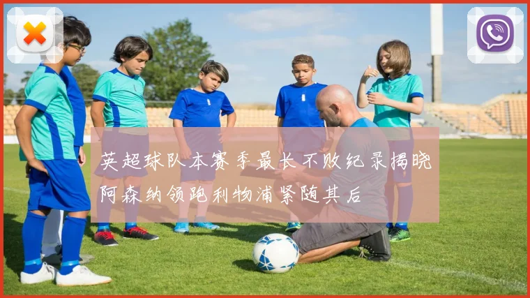 英超球队本赛季最长不败纪录揭晓阿森纳领跑利物浦紧随其后