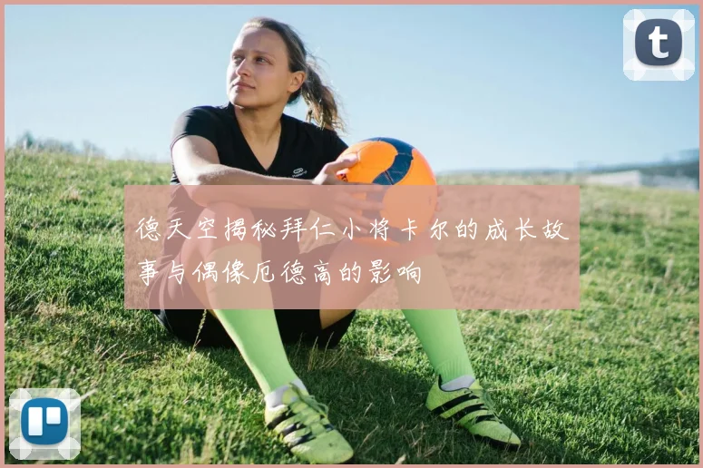 德天空揭秘拜仁小将卡尔的成长故事与偶像厄德高的影响