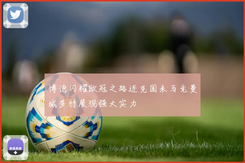 博德闪耀欧冠之路连克国米马竞曼城多特展现强大实力