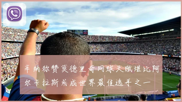 辛纳称赞莫德里奇网球天赋堪比阿尔卡拉斯或成世界最佳选手之一