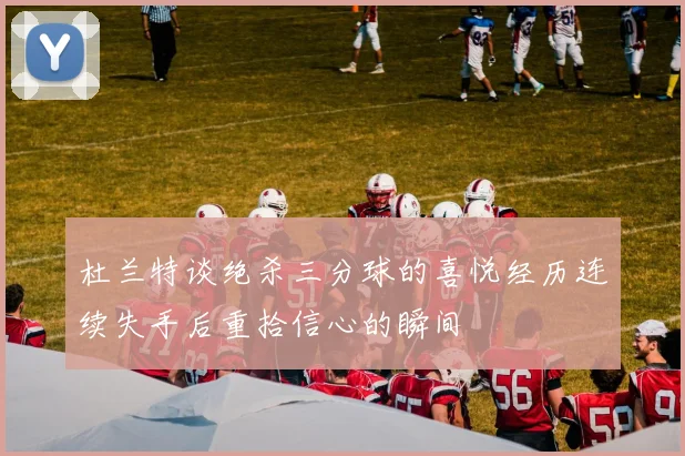 杜兰特谈绝杀三分球的喜悦经历连续失手后重拾信心的瞬间