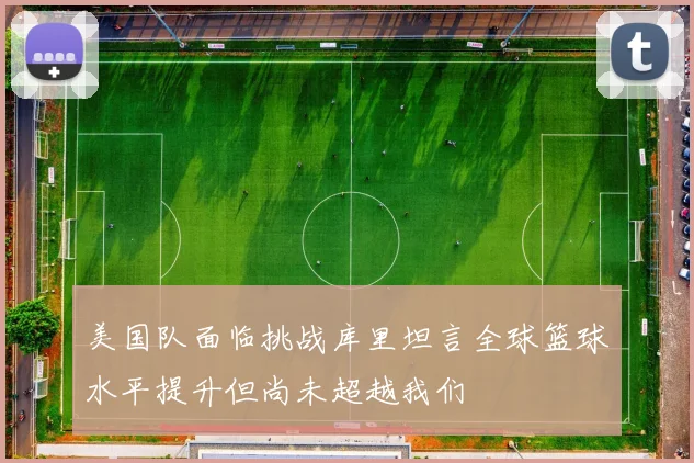 美国队面临挑战库里坦言全球篮球水平提升但尚未超越我们