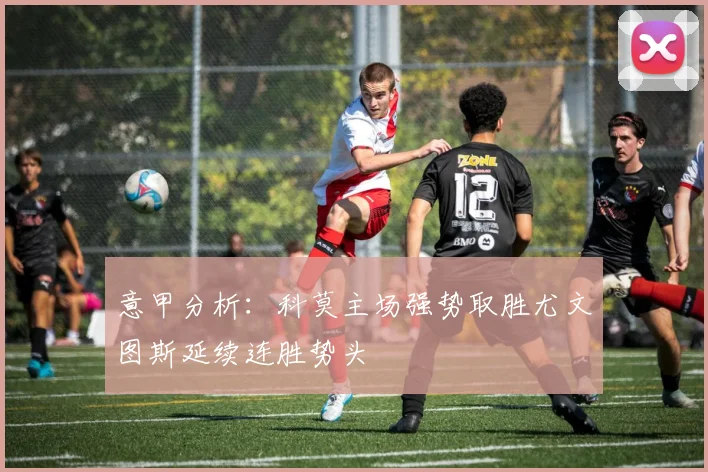 意甲分析：科莫主场强势取胜尤文图斯延续连胜势头