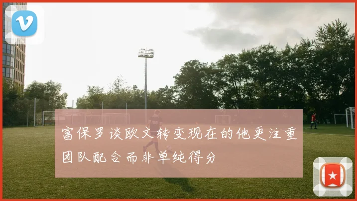 富保罗谈欧文转变现在的他更注重团队配合而非单纯得分