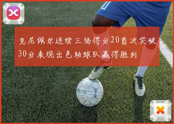 克尼佩尔连续三场得分20首次突破30分表现出色助球队赢得胜利