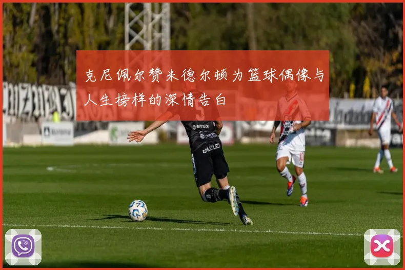 克尼佩尔赞米德尔顿为篮球偶像与人生榜样的深情告白