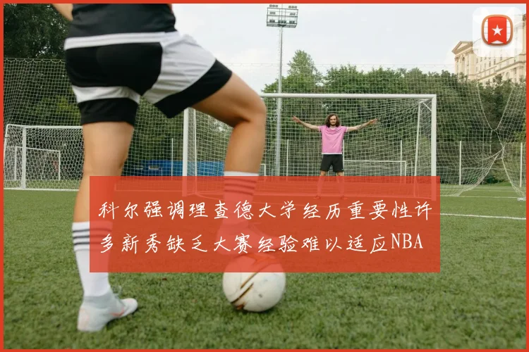 科尔强调理查德大学经历重要性许多新秀缺乏大赛经验难以适应NBA
