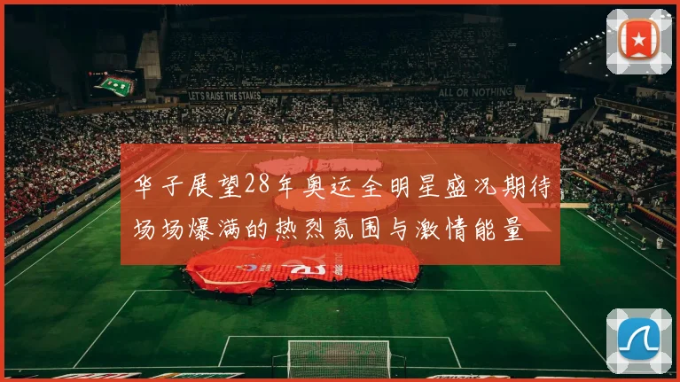 华子展望28年奥运全明星盛况期待场场爆满的热烈氛围与激情能量