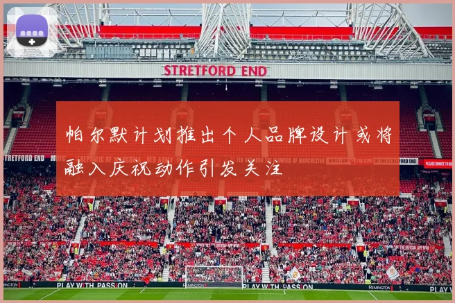 帕尔默计划推出个人品牌设计或将融入庆祝动作引发关注