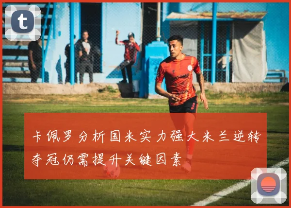 卡佩罗分析国米实力强大米兰逆转夺冠仍需提升关键因素