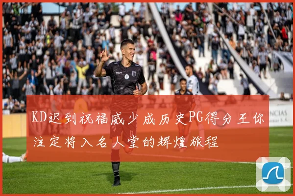 KD迟到祝福威少成历史PG得分王你注定将入名人堂的辉煌旅程