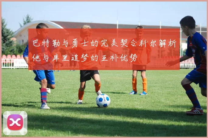 巴特勒与勇士的完美契合科尔解析他与库里追梦的互补优势