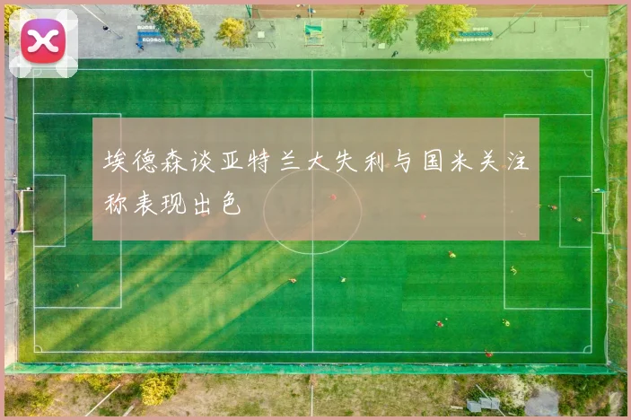 埃德森谈亚特兰大失利与国米关注称表现出色