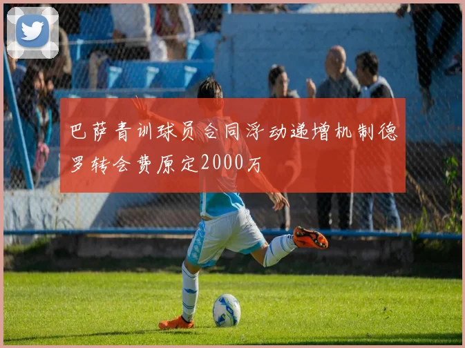 巴萨青训球员合同浮动递增机制德罗转会费原定2000万