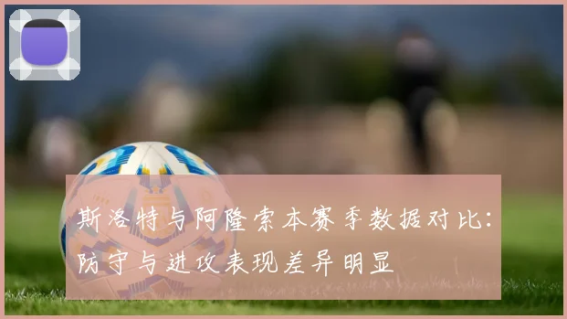 斯洛特与阿隆索本赛季数据对比：防守与进攻表现差异明显