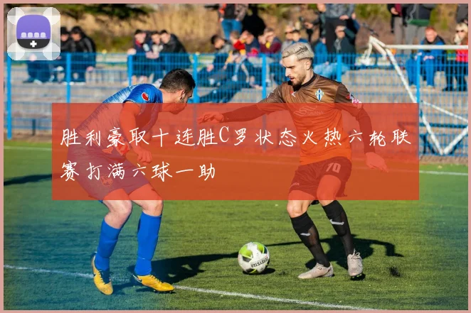 胜利豪取十连胜C罗状态火热六轮联赛打满六球一助
