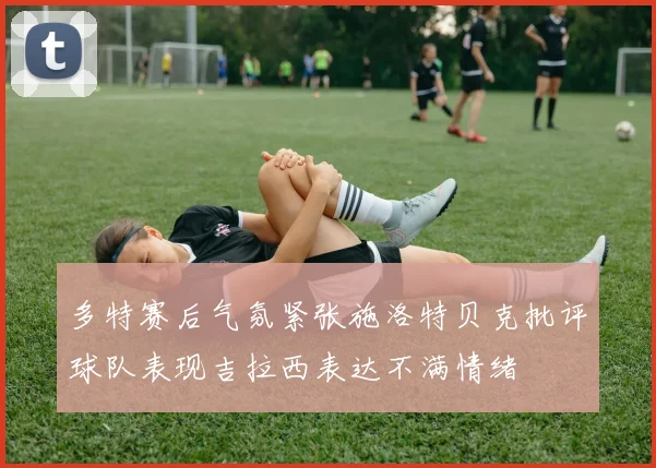 多特赛后气氛紧张施洛特贝克批评球队表现吉拉西表达不满情绪