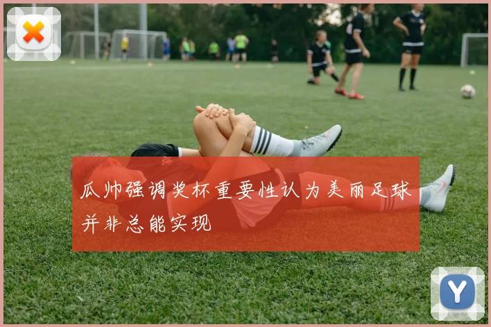 瓜帅强调奖杯重要性认为美丽足球并非总能实现