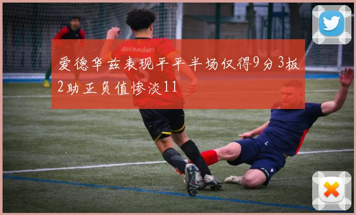 爱德华兹表现平平半场仅得9分3板2助正负值惨淡11