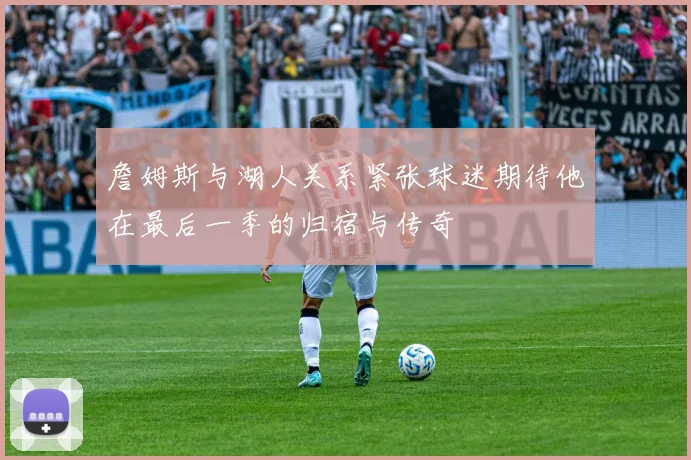 詹姆斯与湖人关系紧张球迷期待他在最后一季的归宿与传奇