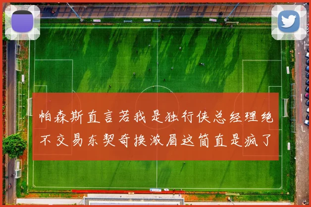 帕森斯直言若我是独行侠总经理绝不交易东契奇换浓眉这简直是疯了