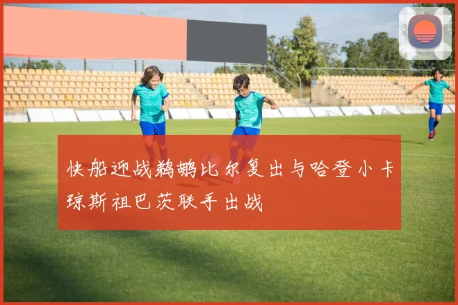 快船迎战鹈鹕比尔复出与哈登小卡琼斯祖巴茨联手出战
