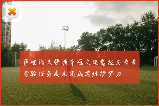 萨福诺夫强调夺冠之路需经历重重考验任务尚未完成需继续努力