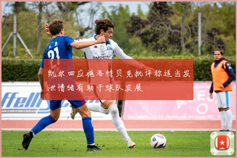 凯尔回应施洛特贝克批评称适当发泄情绪有助于球队发展