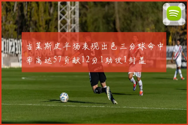 吉莱斯皮半场表现出色三分球命中率高达57贡献12分1助攻1封盖