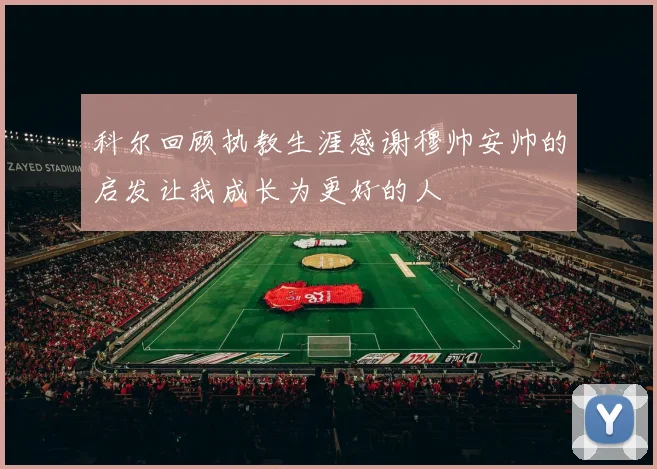 科尔回顾执教生涯感谢穆帅安帅的启发让我成长为更好的人