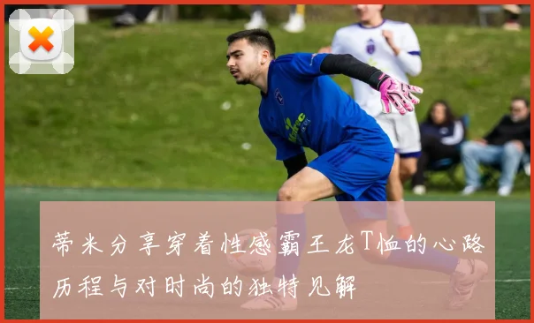 蒂米分享穿着性感霸王龙T恤的心路历程与对时尚的独特见解