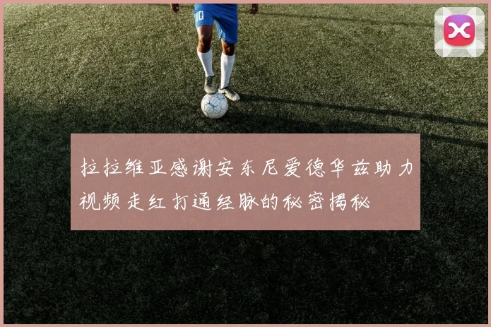 拉拉维亚感谢安东尼爱德华兹助力视频走红打通经脉的秘密揭秘