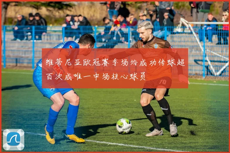 维蒂尼亚欧冠赛季场均成功传球超百次成唯一中场核心球员