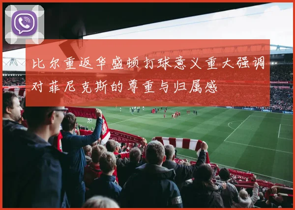 比尔重返华盛顿打球意义重大强调对菲尼克斯的尊重与归属感