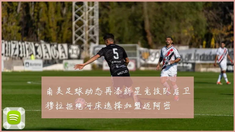 南美足球动态再添新星竞技队后卫穆拉拒绝河床选择加盟迈阿密